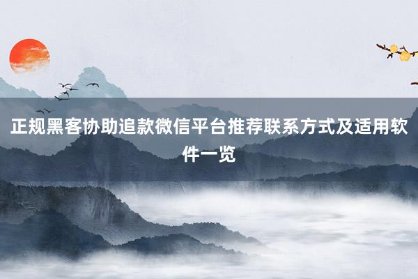 正规黑客协助追款微信平台推荐联系方式及适用软件一览